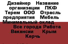 Дизайнер › Название организации ­ ПКФ Терем, ООО › Отрасль предприятия ­ Мебель › Минимальный оклад ­ 23 000 - Все города Работа » Вакансии   . Крым,Керчь